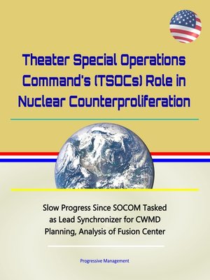 cover image of Theater Special Operations Command's (TSOCs) Role in Nuclear Counterproliferation--Slow Progress Since SOCOM Tasked as Lead Synchronizer for CWMD Planning, Analysis of Fusion Center